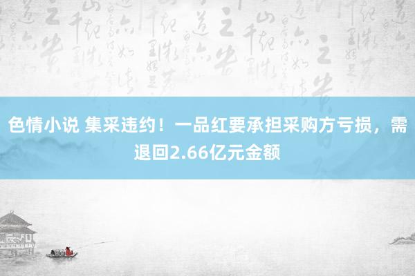 色情小说 集采违约！一品红要承担采购方亏损，需退回2.66亿元金额