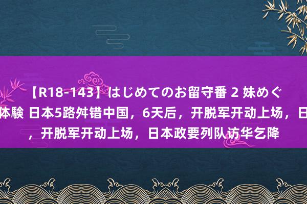 【R18-143】はじめてのお留守番 2 妹めぐちゃんのドキドキ初体験 日本5路舛错中国，6天后，开脱军开动上场，日本政要列队访华乞降