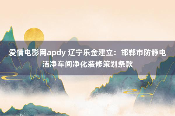 爱情电影网apdy 辽宁乐金建立：邯郸市防静电洁净车间净化装修策划条款