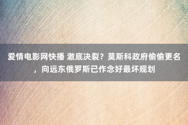 爱情电影网快播 澈底决裂？莫斯科政府偷偷更名，向远东俄罗斯已作念好最坏规划