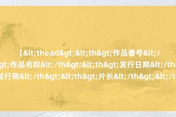 【<thead><th>作品番号</th><th>作品名称</th><th>发行日期</th><th>发行商</th><th>片长</th></thead> 财通资管最新声明：职工边某某发布被不公说念对待、“慰问”家属信息 是诬捏事实 现已报警