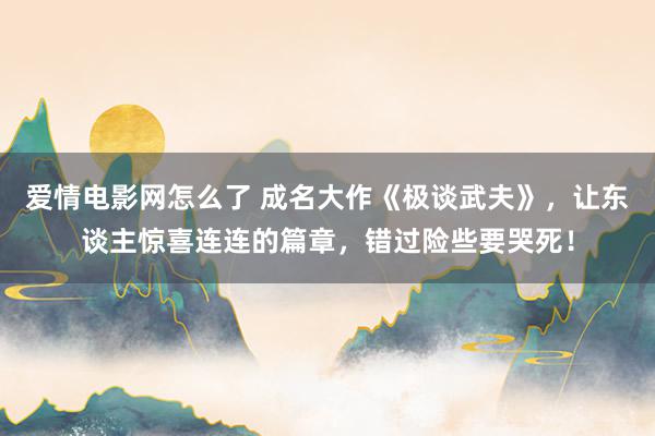 爱情电影网怎么了 成名大作《极谈武夫》，让东谈主惊喜连连的篇章，错过险些要哭死！