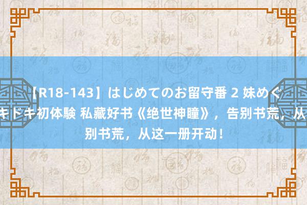 【R18-143】はじめてのお留守番 2 妹めぐちゃんのドキドキ初体験 私藏好书《绝世神瞳》，告别书荒，从这一册开动！