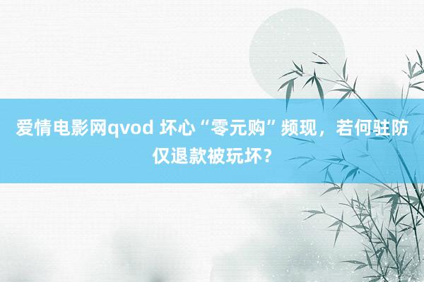 爱情电影网qvod 坏心“零元购”频现，若何驻防仅退款被玩坏？