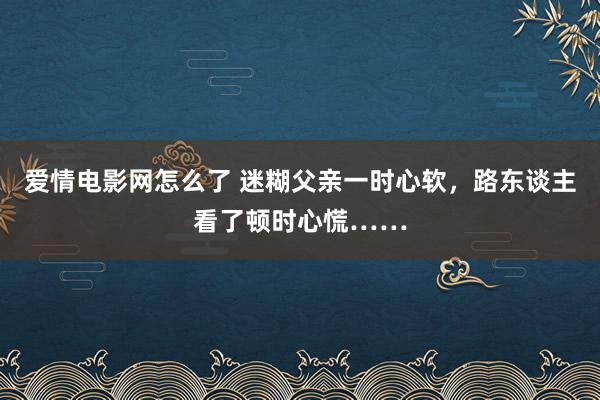 爱情电影网怎么了 迷糊父亲一时心软，路东谈主看了顿时心慌……