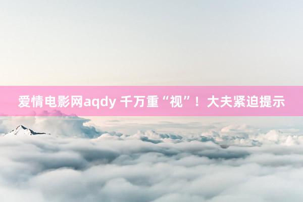 爱情电影网aqdy 千万重“视”！大夫紧迫提示