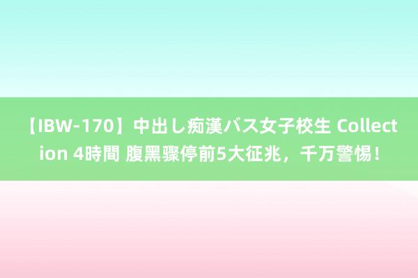 【IBW-170】中出し痴漢バス女子校生 Collection 4時間 腹黑骤停前5大征兆，千万警惕！