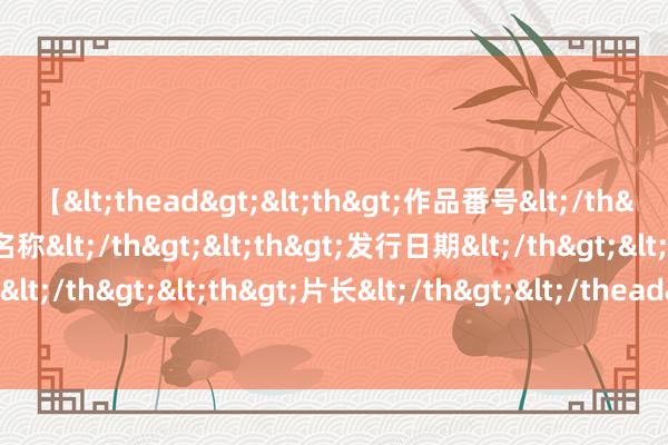 【<thead><th>作品番号</th><th>作品名称</th><th>发行日期</th><th>发行商</th><th>片长</th></thead> 颧强鼻弱，助威型东说念主格的面相