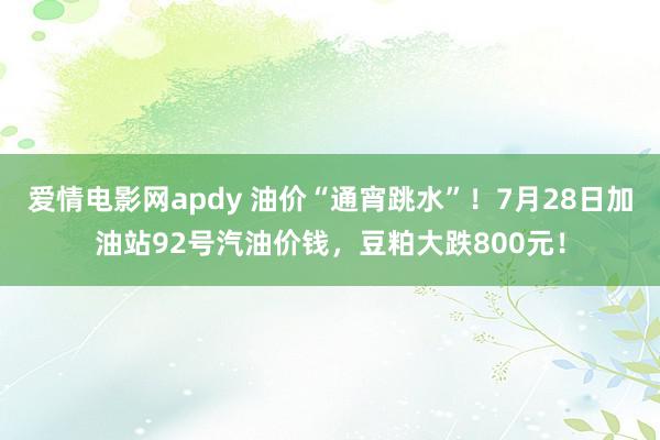 爱情电影网apdy 油价“通宵跳水”！7月28日加油站92号汽油价钱，豆粕大跌800元！