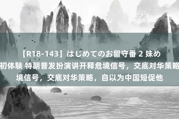 【R18-143】はじめてのお留守番 2 妹めぐちゃんのドキドキ初体験 特朗普发扮演讲开释危境信号，交底对华策略，自以为中国短促他