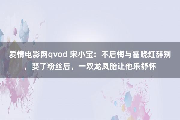 爱情电影网qvod 宋小宝：不后悔与霍晓红辞别，娶了粉丝后，一双龙凤胎让他乐舒怀