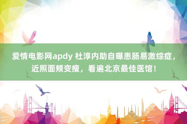 爱情电影网apdy 杜淳内助自曝患肠易激综症，近照面颊变瘦，看遍北京最佳医馆！