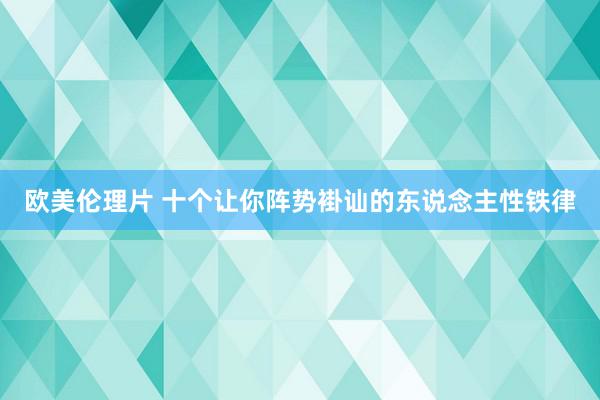 欧美伦理片 十个让你阵势褂讪的东说念主性铁律