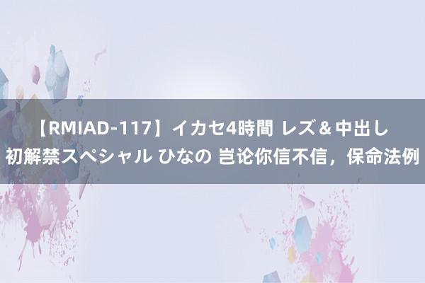 【RMIAD-117】イカセ4時間 レズ＆中出し 初解禁スペシャル ひなの 岂论你信不信，保命法例