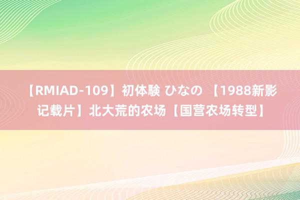 【RMIAD-109】初体験 ひなの 【1988新影记载片】北大荒的农场【国营农场转型】