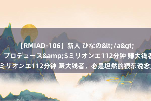 【RMIAD-106】新人 ひなの</a>2008-06-04ケイ・エム・プロデュース&$ミリオンエ112分钟 赚大钱者，必是坦然的狠东说念主