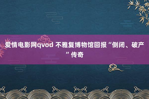 爱情电影网qvod 不雅复博物馆回报“倒闭、破产”传奇