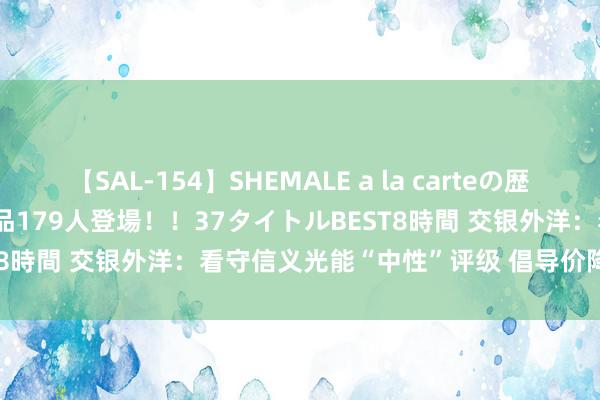 【SAL-154】SHEMALE a la carteの歴史 2 2011～2013 国内作品179人登場！！37タイトルBEST8時間 交银外洋：看守信义光能“中性”评级 倡导价降至4.09港元