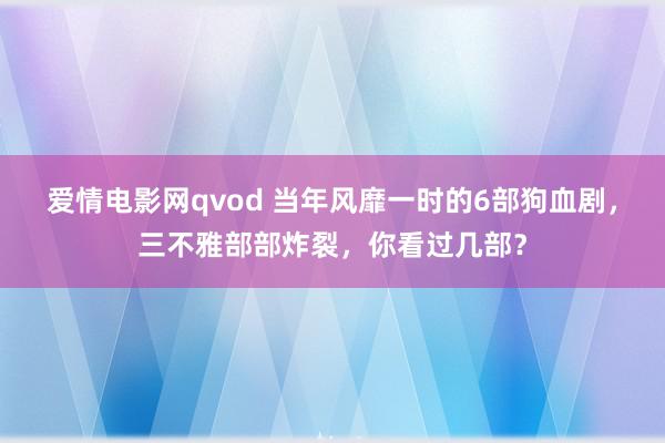 爱情电影网qvod 当年风靡一时的6部狗血剧，三不雅部部炸裂，你看过几部？