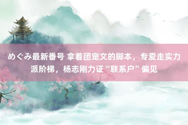 めぐみ最新番号 拿着团宠文的脚本，专爱走实力派阶梯，杨志刚力证“联系户”偏见