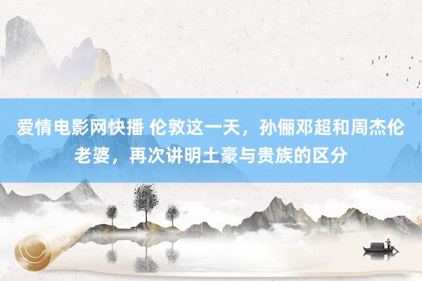 爱情电影网快播 伦敦这一天，孙俪邓超和周杰伦老婆，再次讲明土豪与贵族的区分