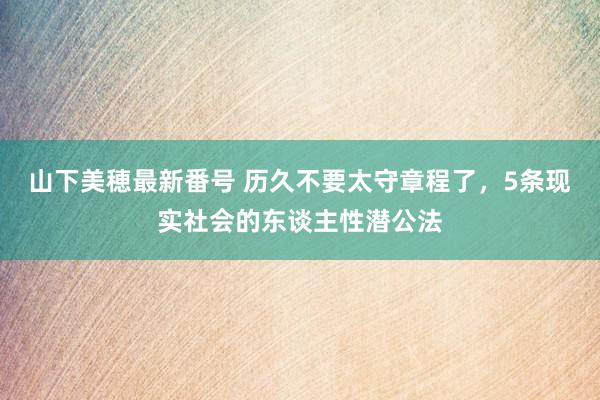 山下美穂最新番号 历久不要太守章程了，5条现实社会的东谈主性潜公法