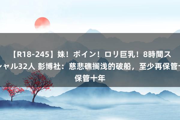 【R18-245】妹！ボイン！ロリ巨乳！8時間スペシャル32人 彭博社：慈悲礁搁浅的破船，至少再保管十年