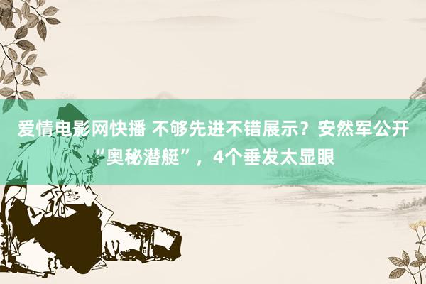 爱情电影网快播 不够先进不错展示？安然军公开“奥秘潜艇”，4个垂发太显眼