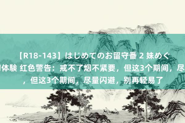 【R18-143】はじめてのお留守番 2 妹めぐちゃんのドキドキ初体験 红色警告：戒不了烟不紧要，但这3个期间，尽量闪避，别再轻易了