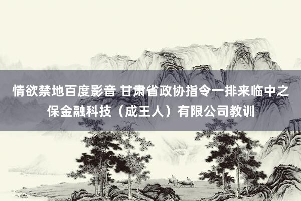 情欲禁地百度影音 甘肃省政协指令一排来临中之保金融科技（成王人）有限公司教训