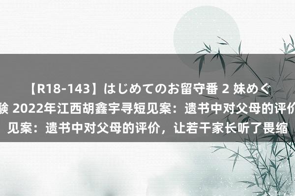 【R18-143】はじめてのお留守番 2 妹めぐちゃんのドキドキ初体験 2022年江西胡鑫宇寻短见案：遗书中对父母的评价，让若干家长听了畏缩