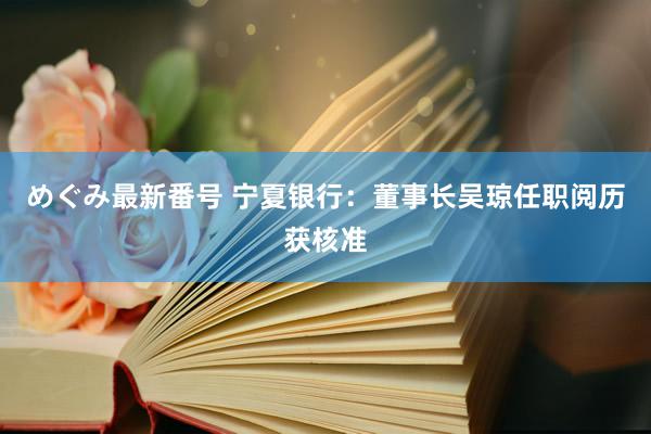 めぐみ最新番号 宁夏银行：董事长吴琼任职阅历获核准