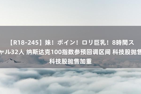 【R18-245】妹！ボイン！ロリ巨乳！8時間スペシャル32人 纳斯达克100指数参预回调区间 科技股抛售加重