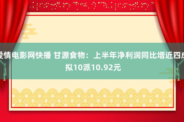 爱情电影网快播 甘源食物：上半年净利润同比增近四成 拟10派10.92元