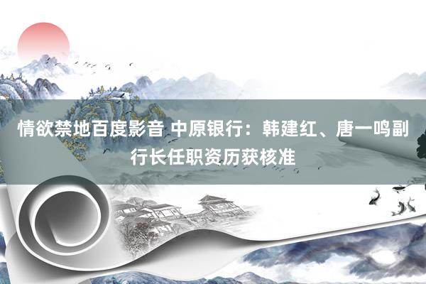 情欲禁地百度影音 中原银行：韩建红、唐一鸣副行长任职资历获核准