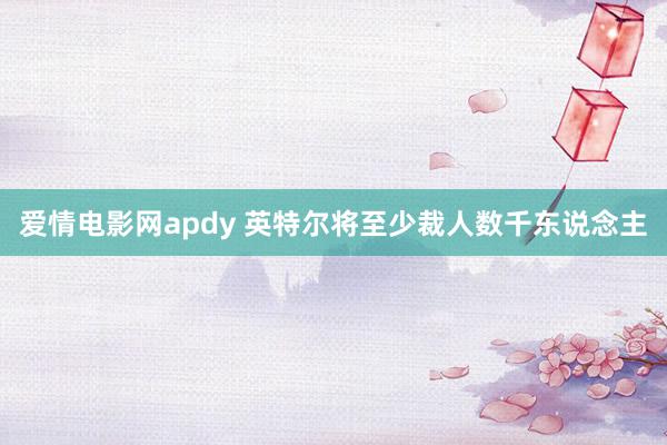 爱情电影网apdy 英特尔将至少裁人数千东说念主