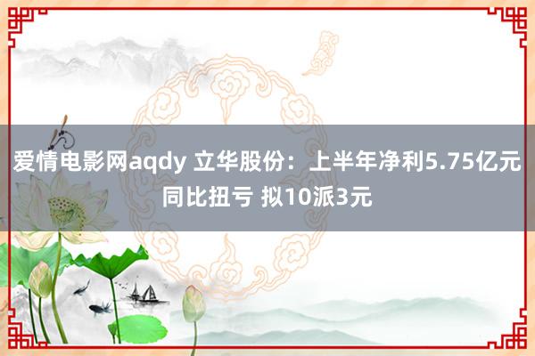 爱情电影网aqdy 立华股份：上半年净利5.75亿元同比扭亏 拟10派3元