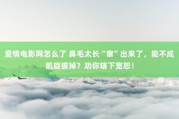 爱情电影网怎么了 鼻毛太长“窜”出来了，能不成凯旋拔掉？劝你辖下宽恕！