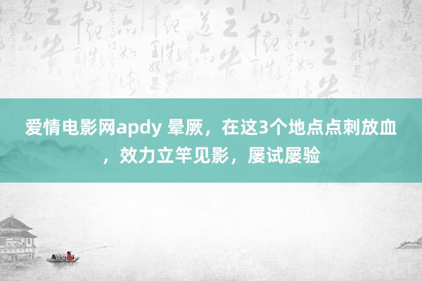 爱情电影网apdy 晕厥，在这3个地点点刺放血，效力立竿见影，屡试屡验