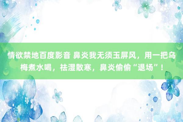 情欲禁地百度影音 鼻炎我无须玉屏风，用一把乌梅煮水喝，祛湿散寒，鼻炎偷偷“退场”！