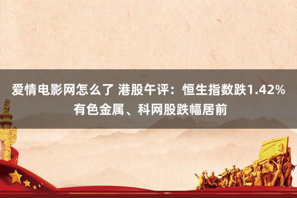 爱情电影网怎么了 港股午评：恒生指数跌1.42% 有色金属、科网股跌幅居前