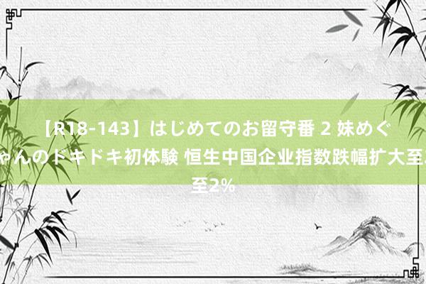 【R18-143】はじめてのお留守番 2 妹めぐちゃんのドキドキ初体験 恒生中国企业指数跌幅扩大至2%