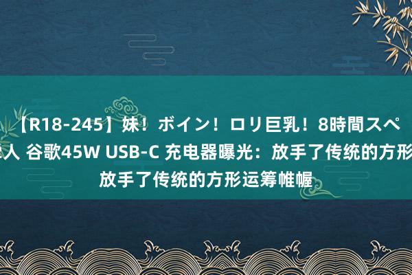 【R18-245】妹！ボイン！ロリ巨乳！8時間スペシャル32人 谷歌45W USB-C 充电器曝光：放手了传统的方形运筹帷幄