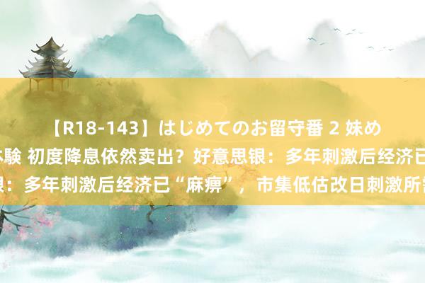 【R18-143】はじめてのお留守番 2 妹めぐちゃんのドキドキ初体験 初度降息依然卖出？好意思银：多年刺激后经济已“麻痹”，市集低估改日刺激所需幅度