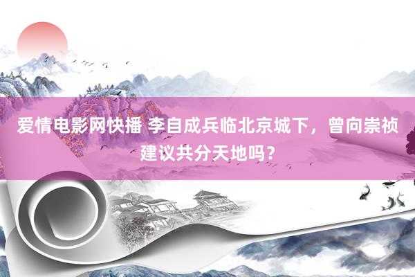 爱情电影网快播 李自成兵临北京城下，曾向崇祯建议共分天地吗？