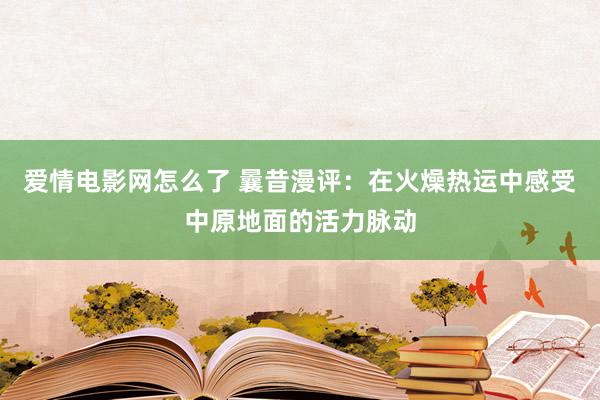 爱情电影网怎么了 曩昔漫评：在火燥热运中感受中原地面的活力脉动