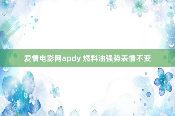 爱情电影网apdy 燃料油强势表情不变