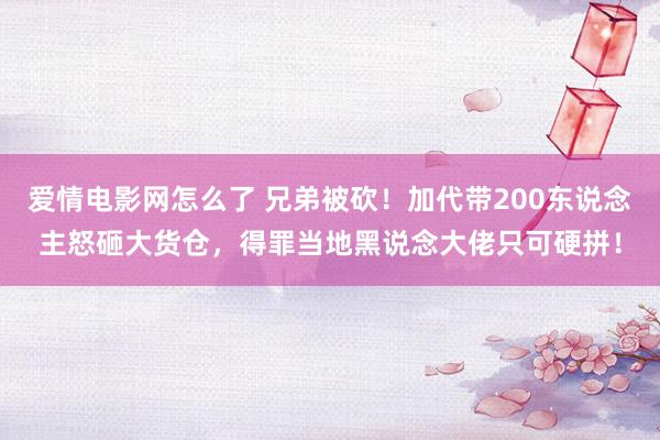 爱情电影网怎么了 兄弟被砍！加代带200东说念主怒砸大货仓，得罪当地黑说念大佬只可硬拼！