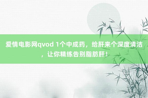 爱情电影网qvod 1个中成药，给肝来个深度清洁，让你精练告别脂肪肝！