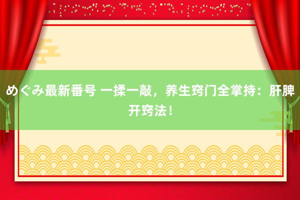 めぐみ最新番号 一揉一敲，养生窍门全掌持：肝脾开窍法！